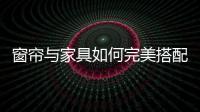 窗帘与家具如何完美搭配?才能营造美丽的家居环境