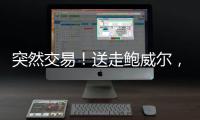 突然交易！送走鲍威尔	，比尔要登船了	？