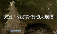 突发！俄罗斯发动大规模攻击