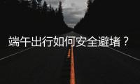 端午出行如何安全避堵	？请看这里→