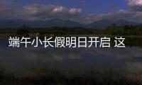 端午小长假明日开启 这些出行信息提前了解
！