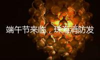 端午节来临	，珠海消防发布消防安全提示​