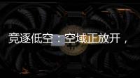 竞逐低空：空域正放开，飞行器已登场，起飞还要多久？