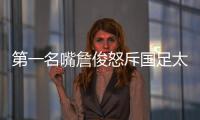 第一名嘴詹俊怒斥国足太菜！0