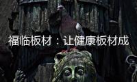 福临板材
：让健康板材成为你的高端之选
