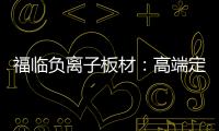 福临负离子板材：高端定制新主流 除醛抗菌更生态