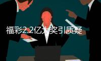 福彩2.2亿大奖引质疑
？民政部通报
