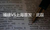 福建VS上海首发：武磊金尼射手王PK 韩燕鸣替补