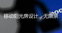 移动阳光房设计
，无限亲近大自然，将狂风暴雨挡在门外!