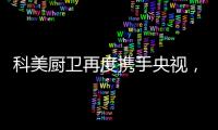 科美厨卫再度携手央视，彰显非凡品牌魅力