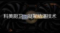 科美厨卫
：凝聚精湛技术 引领节能厨房新潮流