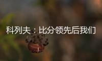 科列夫
：比分领先后我们拖后防守了	，但赢球是最重要的