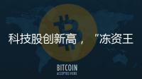 科技股创新高，“冻资王”频诞生：港股迎来价值重估时刻	？