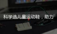 科学选儿童运动鞋，助力儿童夏日轻运动