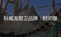 科威龙厨卫品牌	：时间雕琢匠心 技术成就永恒