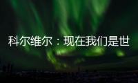 科尔维尔：现在我们是世界最佳球队，胜利归功于主帅的战术布置