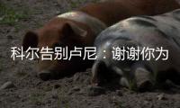 科尔告别卢尼：谢谢你为球队所做的一切 执教你是不可思议的经历