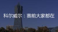 科尔威尔�
：赛前大家都在谈论巴黎，我们必须让他们安静下来