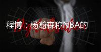 程博
：杨瀚森称NBA的对抗更文明 让在场记者们对CBA产生了兴趣