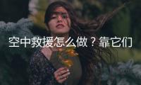 空中救援怎么做
�？靠它们丨2022航展
