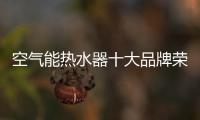 空气能热水器十大品牌荣事达	：高质量多功能更贴心