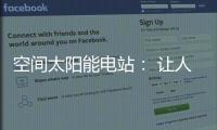 空间太阳能电站
： 让人类尽享来自太空的清洁能源