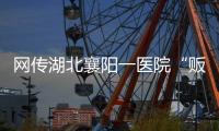 网传湖北襄阳一医院“贩卖出生证明” ，涉事院长正在接受调查