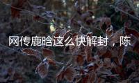 网传鹿晗这么快解封，陈赫在其中起关键作用�，在背后帮了他一把