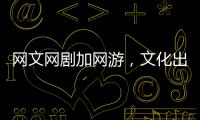 网文网剧加网游�，文化出海“新三样”迅速崛起