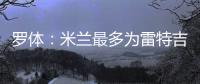 罗体：米兰最多为雷特吉出4000万欧	，因此未能继续推进