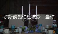 罗斯谈锡伯杜被炒：当你带着3000万美元离开时 你不会生气的