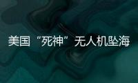 美国“死神”无人机坠海，俄美“各有说辞”