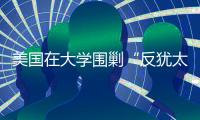美国在大学围剿“反犹太主义”，并非“政治正确”那么简单