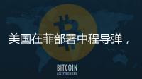 美国在菲部署中程导弹	，南海正变得更加危险丨军事