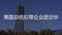 美国总统拟带企业团访华
？我商务部回应