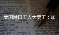 美国港口工人大罢工：加薪62%，抵制自动化