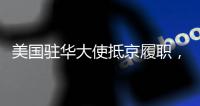 美国驻华大使抵京履职
，外交部回应