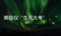 美容仪“生死大考”
，“跳水价”敢不敢买？