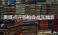 美媒点评杨翰森战灰熊表现，背身单打被断频率有点高