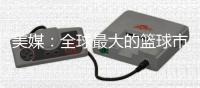 美媒
	：全球最大的篮球市场——中国的电视转播合同即将招标