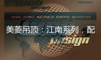 美菱吊顶：江南系列，配出最美家居色彩
