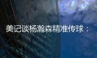 美记谈杨瀚森精准传球：媒体席大家都面面相觑脸上写着“你看到了吗”的表情