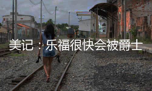 老将乐福被送到爵士