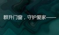 群升门窗，守护爱家——让家的味道团聚