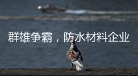 群雄争霸，防水材料企业要保持理性踏实做事