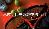 米体
：科莫愿意提供马利克
