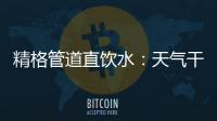 精格管道直饮水：天气干燥除了多喝水，更要喝好水