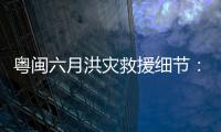 粤闽六月洪灾救援细节：徒步进“孤岛”，互救“一家人齐上阵”