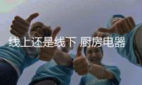 线上还是线下 厨房电器企业皆以商场为基地