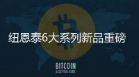 纽恩泰6大系列新品重磅上市，科技加码，实力领航